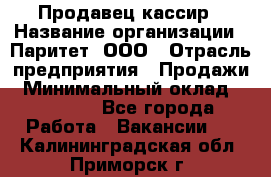 Продавец-кассир › Название организации ­ Паритет, ООО › Отрасль предприятия ­ Продажи › Минимальный оклад ­ 18 000 - Все города Работа » Вакансии   . Калининградская обл.,Приморск г.